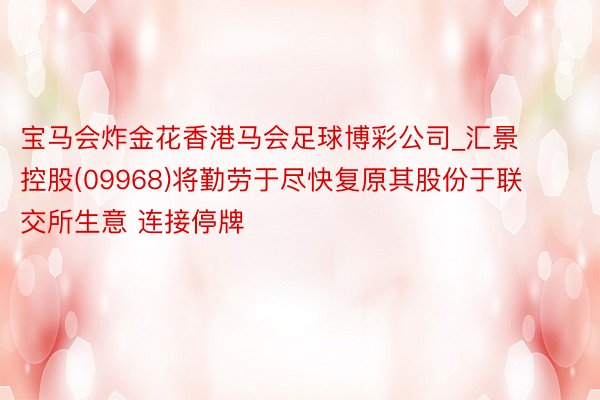 宝马会炸金花香港马会足球博彩公司_汇景控股(09968)将勤劳于尽快复原其股份于联交所生意 连接停牌
